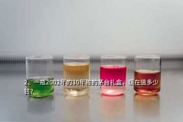 2、一瓶2002年的30年陳的茅臺禮盒，現(xiàn)在值多少錢？