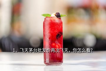 1、飛天茅臺批發(fā)價再次飛天，你怎么看？