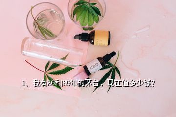 1、我有86和89年的茅臺(tái)，現(xiàn)在值多少錢？