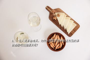 3、一些人說茅臺難買，為什么感覺京東茅臺官方店的茅臺酒都可以隨便買呢？