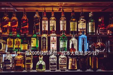 3、一瓶2000塊的茅臺，成本大概是多少錢？