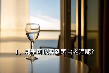 1、哪里可以買到茅臺老酒呢？