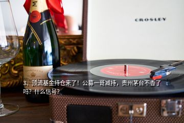 3、頂流基金持倉來了！公募一哥減持，貴州茅臺不香了嗎？什么信號？