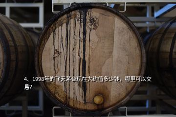 4、1998年的飛天茅臺現(xiàn)在大約值多少錢，哪里可以交易？