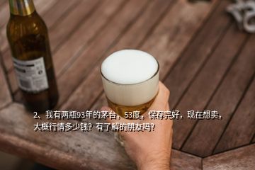 2、我有兩瓶93年的茅臺，53度，保存完好，現(xiàn)在想賣，大概行情多少錢？有了解的朋友嗎？