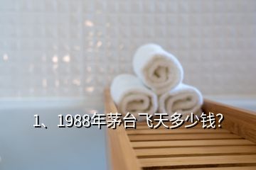 1、1988年茅臺飛天多少錢？