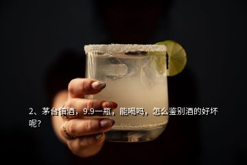 2、茅臺(tái)鎮(zhèn)酒，9.9一瓶，能喝嗎，怎么鑒別酒的好壞呢？