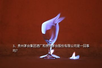 3、貴州茅臺集團(tuán)酒廠和貴州茅臺股份有限公司是一回事嗎？