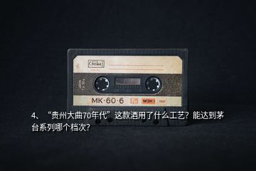 4、“貴州大曲70年代”這款酒用了什么工藝？能達(dá)到茅臺(tái)系列哪個(gè)檔次？