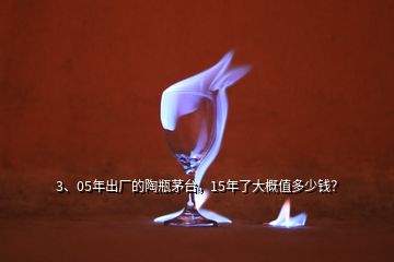 3、05年出廠的陶瓶茅臺(tái)，15年了大概值多少錢？