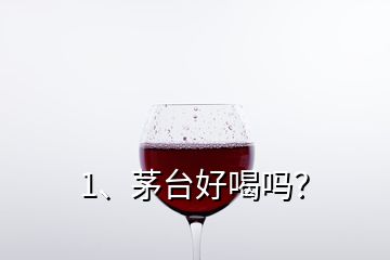 1、茅臺(tái)好喝嗎？