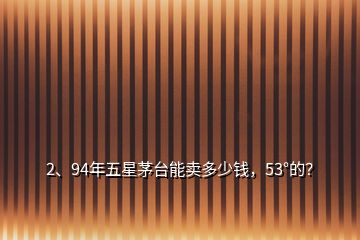 2、94年五星茅臺能賣多少錢，53°的？