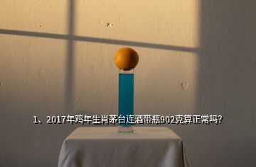 1、2017年雞年生肖茅臺(tái)連酒帶瓶902克算正常嗎？