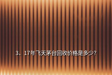 3、17年飛天茅臺回收價格是多少？