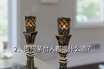 2、貴州茅臺人都喝什么酒？