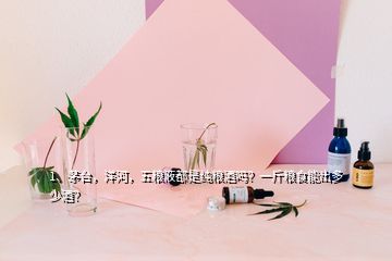 1、茅臺(tái)，洋河，五糧液都是純糧酒嗎？一斤糧食能出多少酒？