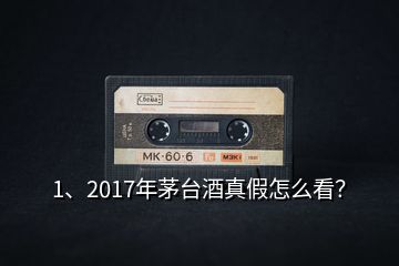 1、2017年茅臺(tái)酒真假怎么看？