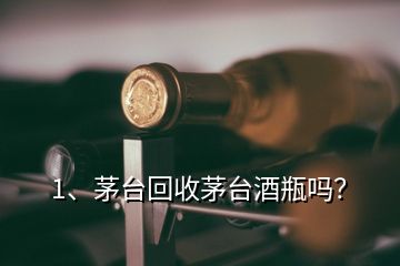 1、茅臺回收茅臺酒瓶嗎？