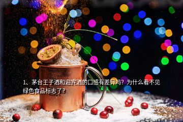 1、茅臺王子酒和迎賓酒的口感有差異嗎？為什么看不見綠色食品標志了？