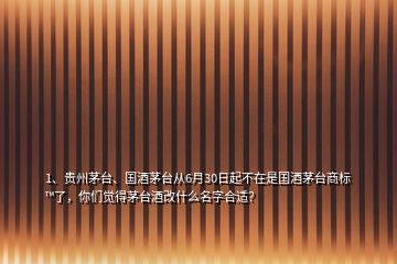 1、貴州茅臺(tái)、國酒茅臺(tái)從6月30日起不在是國酒茅臺(tái)商標(biāo)?了，你們覺得茅臺(tái)酒改什么名字合適？