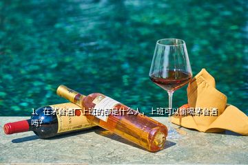 1、在茅臺酒廠上班的都是什么人，上班可以偷喝茅臺酒嗎？