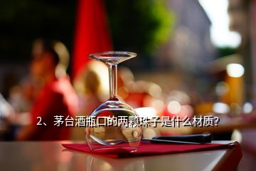 2、茅臺(tái)酒瓶口的兩顆珠子是什么材質(zhì)？