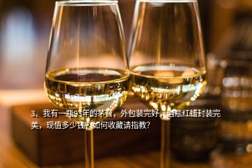 3、我有一瓶93年的茅臺(tái)，外包裝完好，酒瓶紅蠟封裝完美，現(xiàn)值多少錢？如何收藏請(qǐng)指教？