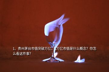 1、貴州茅臺市值突破萬億，1萬億市值是什么概念？你怎么看這件事？