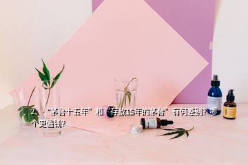 2、“茅臺(tái)十五年”和“存放15年的茅臺(tái)”有何差別？哪個(gè)更值錢(qián)？