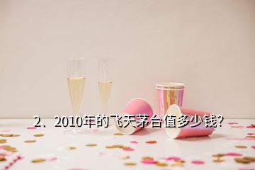 2、2010年的飛天茅臺值多少錢？