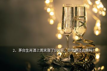 2、茅臺(tái)生肖酒上周末漲了500元，你覺得還會(huì)跌嗎？