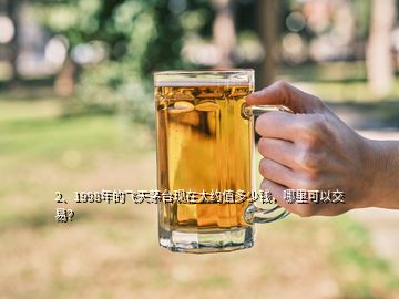 2、1998年的飛天茅臺現(xiàn)在大約值多少錢，哪里可以交易？