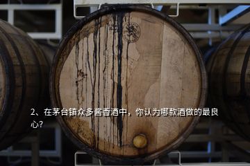 2、在茅臺鎮(zhèn)眾多醬香酒中，你認為哪款酒做的最良心？