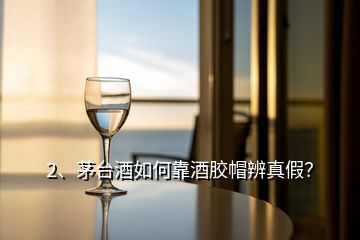 2、茅臺(tái)酒如何靠酒膠帽辨真假？