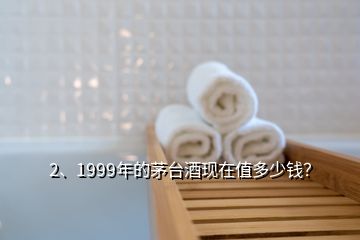 2、1999年的茅臺(tái)酒現(xiàn)在值多少錢？