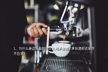 1、為什么身邊沒看到什么人喝茅臺酒，茅臺酒卻還是供不應求？