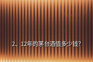 2、12年的茅臺(tái)酒值多少錢？