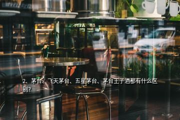 2、茅臺(tái)、飛天茅臺(tái)、五星茅臺(tái)、茅臺(tái)王子酒都有什么區(qū)別？