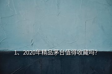 1、2020年精品茅臺值得收藏嗎？