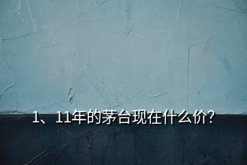 1、11年的茅臺現(xiàn)在什么價？