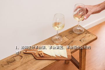 1、如何區(qū)分茅臺鎮(zhèn)、茅臺集團、茅臺股份公司的酒？