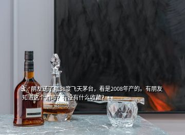 3、朋友送了瓶38度飛天茅臺，看是2008年產(chǎn)的。有朋友知道這個酒嗎？有沒有什么收藏？