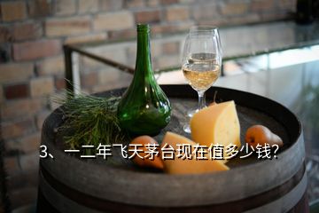 3、一二年飛天茅臺現(xiàn)在值多少錢？