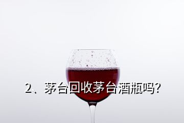 2、茅臺回收茅臺酒瓶嗎？