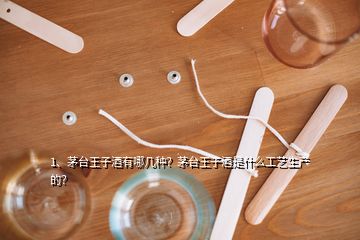 1、茅臺王子酒有哪幾種？茅臺王子酒是什么工藝生產(chǎn)的？