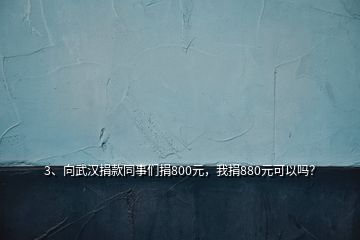 3、向武漢捐款同事們捐800元，我捐880元可以嗎？