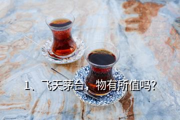 1、飛天茅臺(tái)，物有所值嗎？