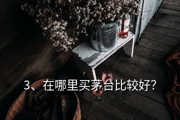 3、在哪里買茅臺比較好？