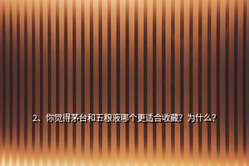 2、你覺得茅臺和五糧液哪個更適合收藏？為什么？