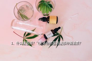 1、什么是基酒？飛天茅臺的基酒是那種酒酒質(zhì)？